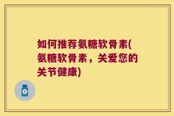 如何推荐氨糖软骨素(氨糖软骨素,关爱您的关节健康)