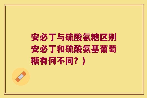 安必丁与硫酸氨糖区别安必丁和硫酸氨基葡萄糖有何不同?)