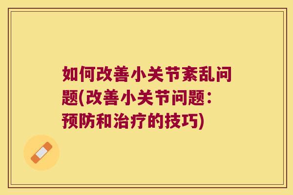 如何改善小关节紊乱问题(改善小关节问题：预防和治疗的技巧)
