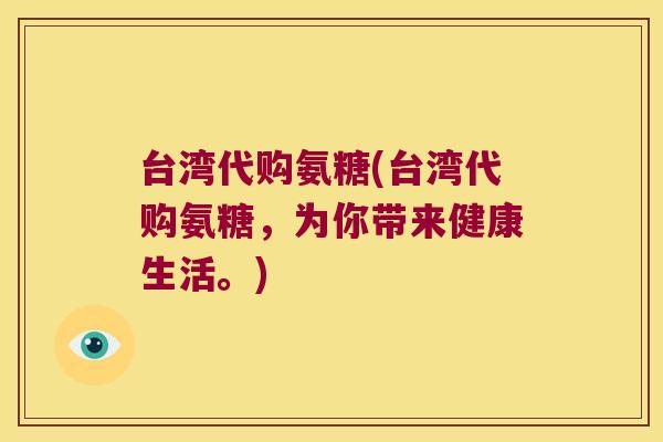 台湾代购氨糖(台湾代购氨糖,为你带来健康生活。)