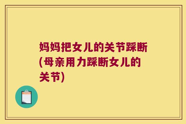 妈妈把女儿的关节踩断(母亲用力踩断女儿的关节)