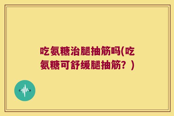 吃氨糖腿抽筋吗(吃氨糖可舒缓腿抽筋?) 吃氨糖腿抽筋吗(吃氨糖可舒缓腿抽筋?)