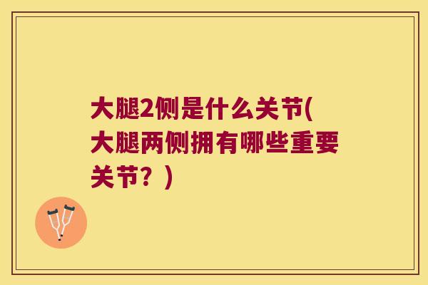 大腿2侧是什么关节(大腿两侧拥有哪些重要关节?)
