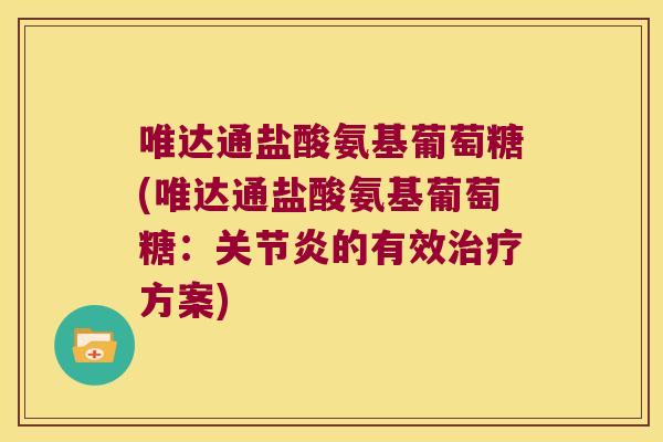 唯达通盐酸氨基葡萄糖(唯达通盐酸氨基葡萄糖:关节炎的有效治疗方案)