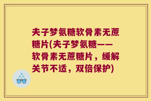 夫子梦氨糖软骨素无蔗糖片(夫子梦氨糖——软骨素无蔗糖片,缓解关节不适,双倍保护)