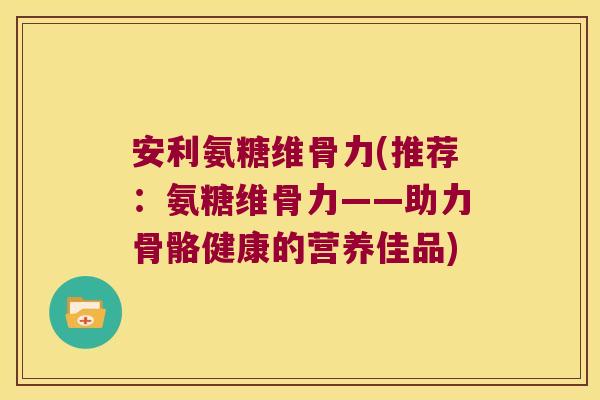 安利氨糖维骨力(推荐:氨糖维骨力——助力骨骼健康的营养佳品)