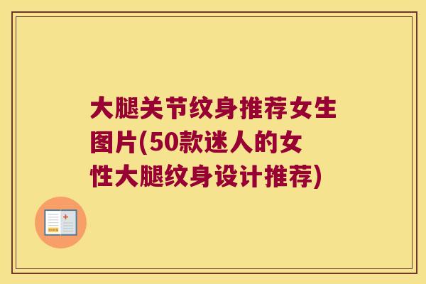 大腿关节纹身推荐女生图片(50款迷人的女性大腿纹身设计推荐)