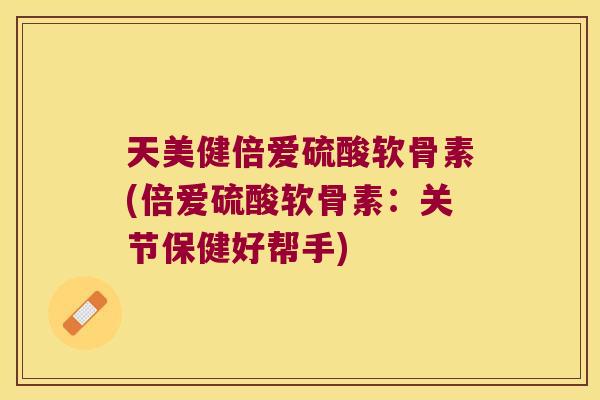 天美健倍爱硫酸软骨素(倍爱硫酸软骨素:关节保健好帮手)