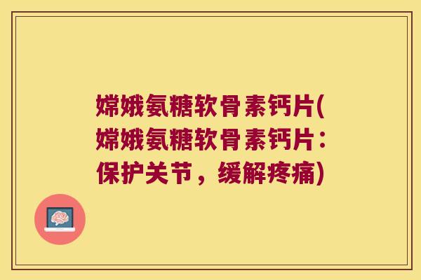 嫦娥氨糖软骨素钙片(嫦娥氨糖软骨素钙片:保护关节,缓解疼痛)
