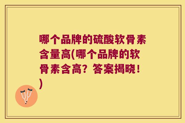 哪个品牌的硫酸软骨素含量高(哪个品牌的软骨素含高?答案揭晓!)