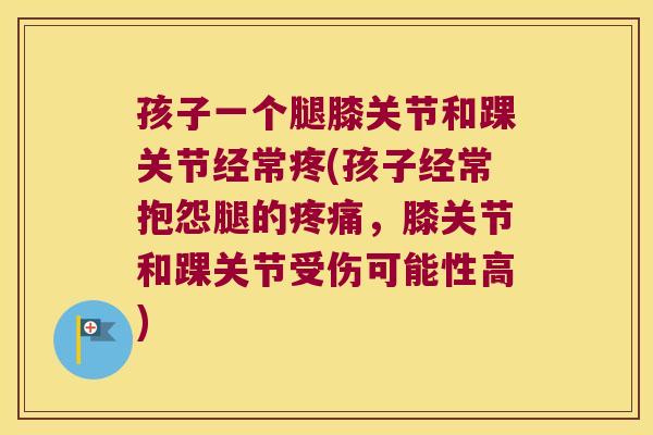 孩子一个腿膝关节和踝关节经常疼(孩子经常抱怨腿的疼痛,膝关节和踝关节受伤可能性高)