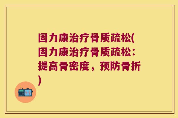 固力康治疗骨质疏松(固力康治疗骨质疏松:提高骨密度,预防骨折)