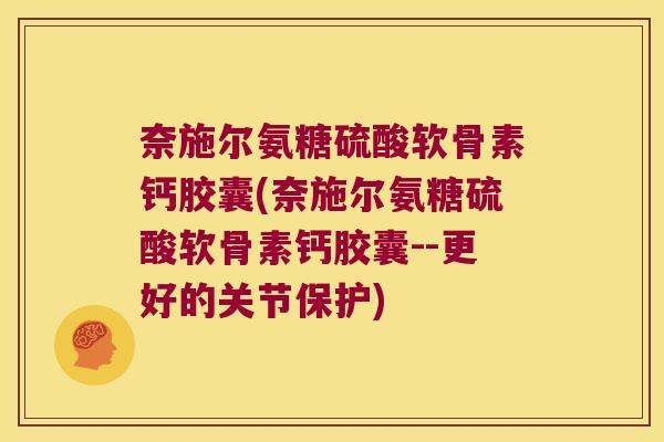 奈施尔氨糖硫酸软骨素钙胶囊(奈施尔氨糖硫酸软骨素钙胶囊--更好的关节保护)