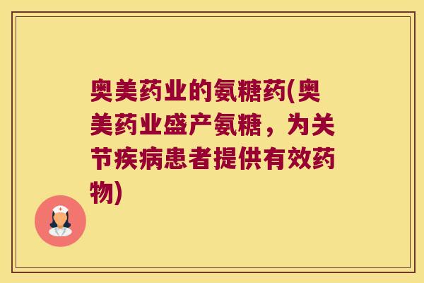 奥美药业的氨糖药(奥美药业盛产氨糖,为关节疾病患者提供有效药物)