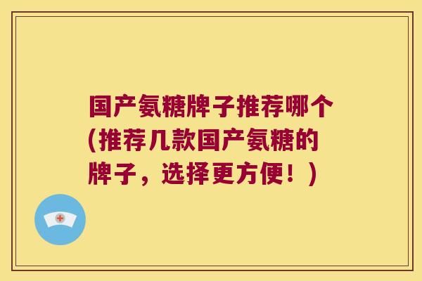 国产氨糖牌子推荐哪个(推荐几款国产氨糖的牌子,选择更方便!)