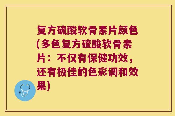 复方硫酸软骨素片颜色(多色复方硫酸软骨素片:不仅有保健功效,还有极佳的色彩调和效果)