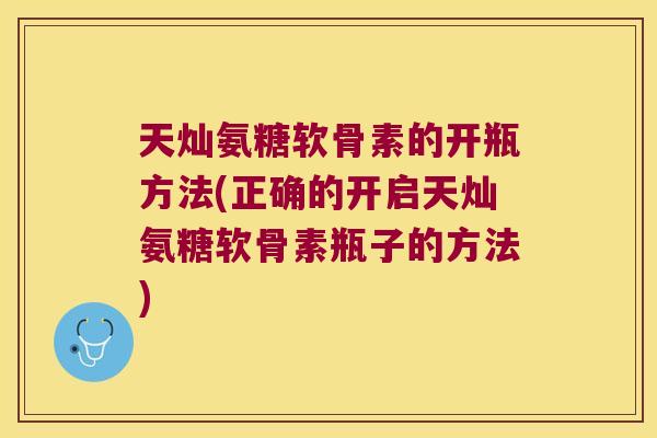 天灿氨糖软骨素的开瓶方法(正确的开启天灿氨糖软骨素瓶子的方法)
