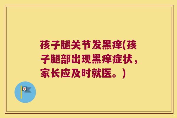 孩子腿关节发黑痒(孩子腿部出现黑痒症状,家长应及时就医。)
