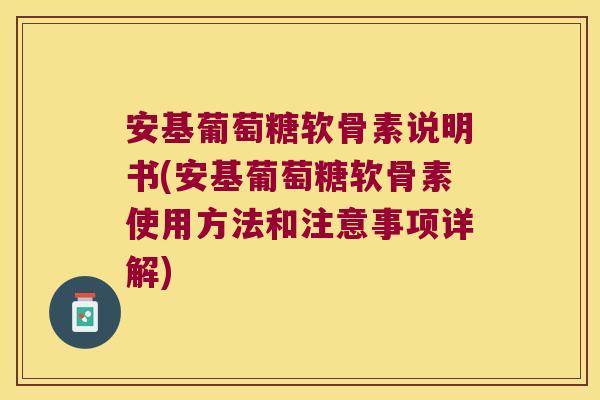 安基葡萄糖软骨素说明书(安基葡萄糖软骨素使用方法和注意事项详解)