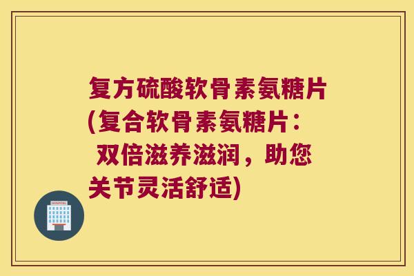 复方硫酸软骨素氨糖片(复合软骨素氨糖片： 双倍滋养滋润，助您关节灵活舒适)