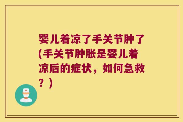 婴儿着凉了手关节肿了(手关节肿胀是婴儿着凉后的症状,如何急救?)
