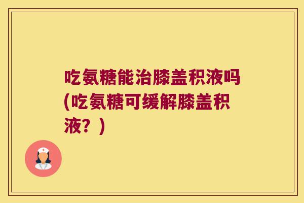 吃氨糖能膝盖积液吗(吃氨糖可缓解膝盖积液?) 吃氨糖能膝盖积液吗(吃氨糖可缓解膝盖积液?)