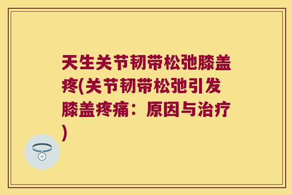 天生关节韧带松弛膝盖疼(关节韧带松弛引发膝盖疼痛：原因与治疗)