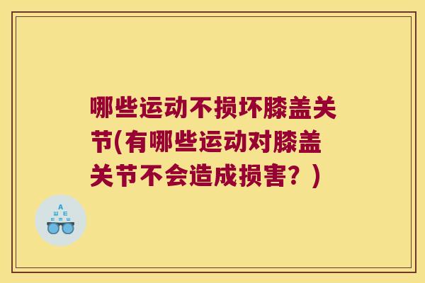 哪些运动不损坏膝盖关节(有哪些运动对膝盖关节不会造成损害?) 哪些运动不损坏膝盖关节(有哪些运动对膝盖关节不会造成损害?)