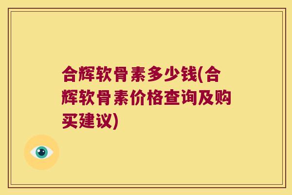 合辉软骨素多少钱(合辉软骨素价格查询及购买建议)