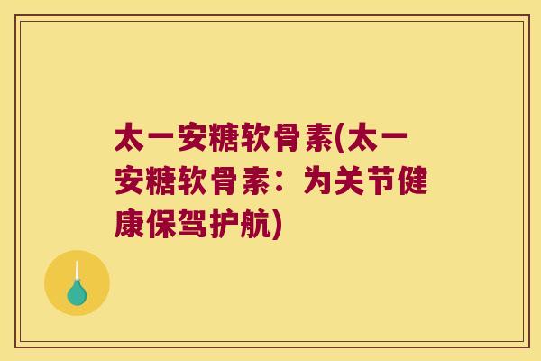 太一安糖软骨素(太一安糖软骨素:为关节健康保驾护航)