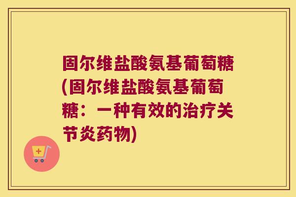 固尔维盐酸氨基葡萄糖(固尔维盐酸氨基葡萄糖:一种有效的治疗关节炎药物)