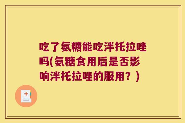 吃了氨糖能吃泮托拉唑吗(氨糖食用后是否影响泮托拉唑的服用?)