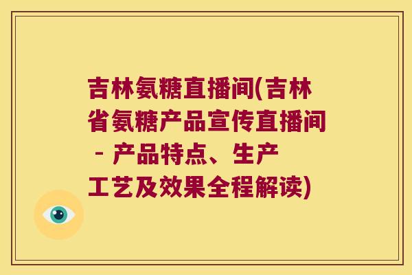 吉林氨糖直播间(吉林省氨糖产品宣传直播间 - 产品特点、生产工艺及效果全程解读)