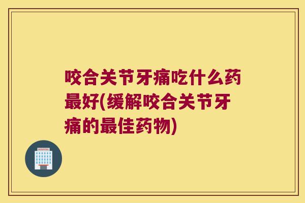 咬合关节牙痛吃什么药最好(缓解咬合关节牙痛的最佳药物)