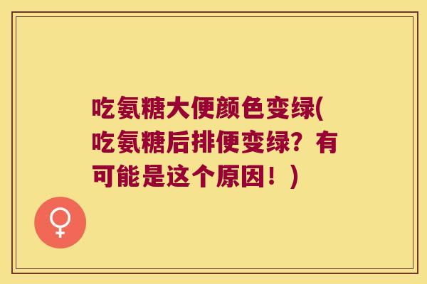 吃氨糖大便颜色变绿(吃氨糖后排便变绿?有可能是这个原因!)