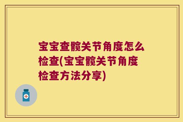 宝宝查髋关节角度怎么检查(宝宝髋关节角度检查方法分享)