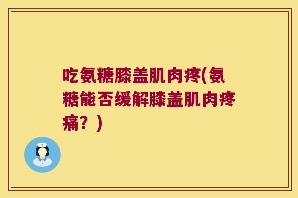 吃氨糖膝盖肌肉疼(氨糖能否缓解膝盖肌肉疼痛?)