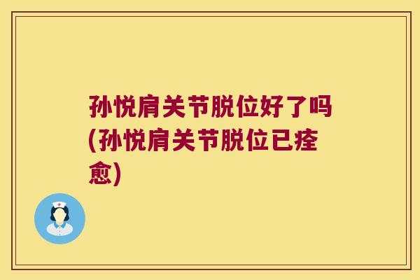 孙悦肩关节脱位好了吗(孙悦肩关节脱位已痊愈)
