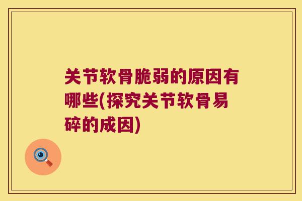 关节软骨脆弱的原因有哪些(探究关节软骨易碎的成因)