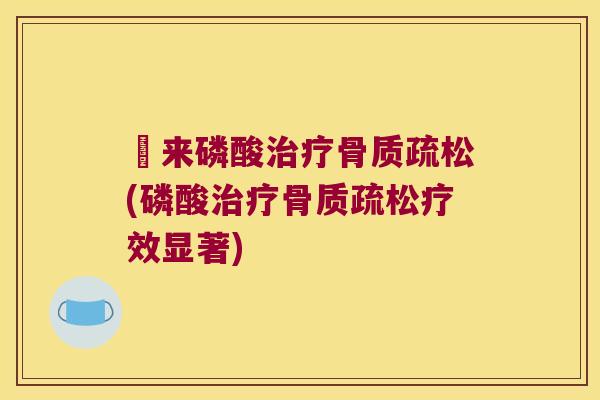 咗来磷酸治疗骨质疏松(磷酸治疗骨质疏松疗效显著)