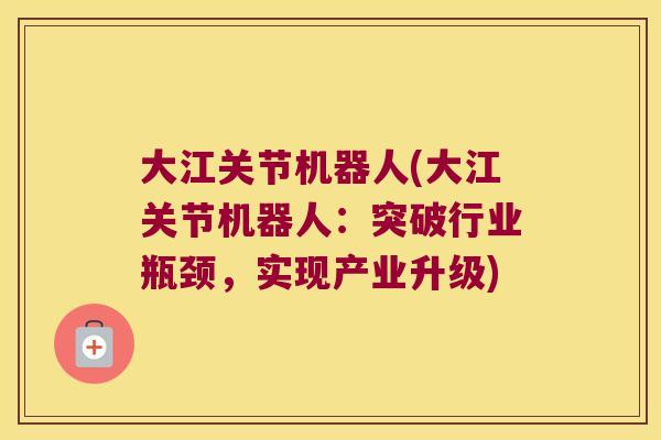 大江关节机器人(大江关节机器人：突破行业瓶颈，实现产业升级)