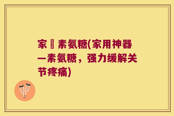 家寶素氨糖(家用神器—素氨糖,强力缓解关节疼痛)