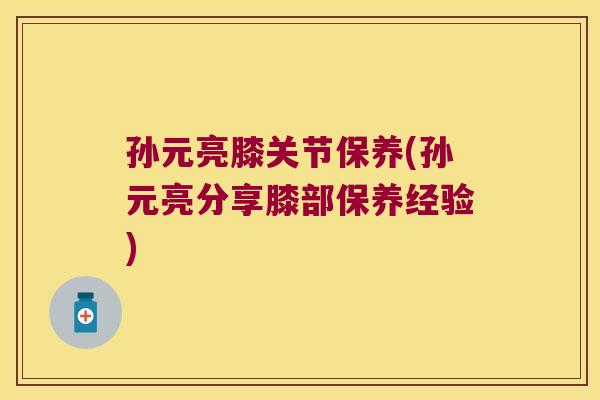 孙元亮膝关节保养(孙元亮分享膝部保养经验)