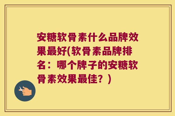 安糖软骨素什么品牌效果最好(软骨素品牌排名:哪个牌子的安糖软骨素效果最佳?)