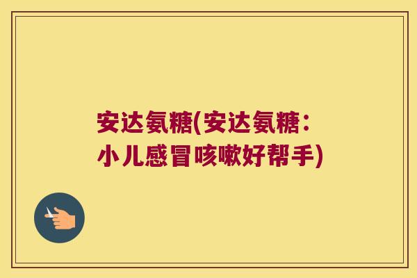 安达氨糖(安达氨糖:小儿感冒咳嗽好帮手)