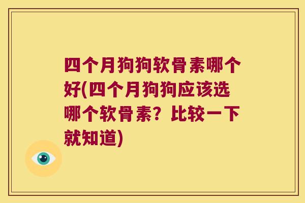 四个月狗狗软骨素哪个好(四个月狗狗应该选哪个软骨素?比较一下就知道)