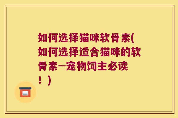 如何选择猫咪软骨素(如何选择适合猫咪的软骨素--宠物饲主必读！)