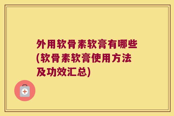 外用软骨素软膏有哪些(软骨素软膏使用方法及功效汇总)