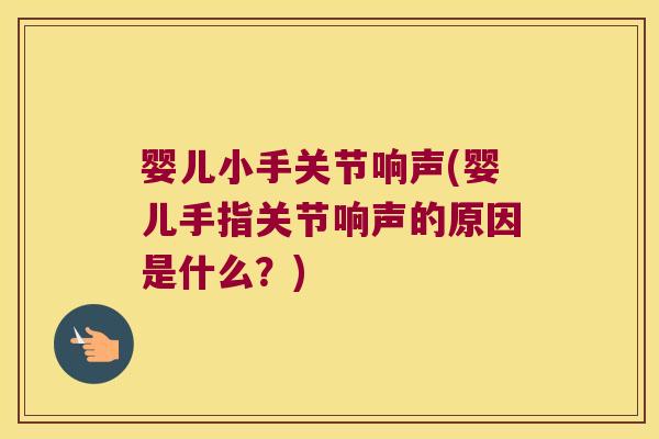 婴儿小手关节响声(婴儿手指关节响声的原因是什么?) 婴儿小手关节响声(婴儿手指关节响声的原因是什么?)