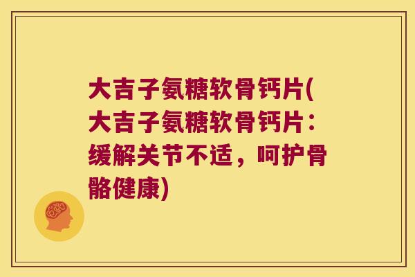 大吉子氨糖软骨钙片(大吉子氨糖软骨钙片:缓解关节不适,呵护骨骼健康)